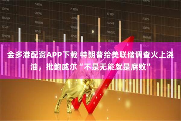 金多港配资APP下载 特朗普给美联储调查火上浇油，批鲍威尔“不是无能就是腐败”