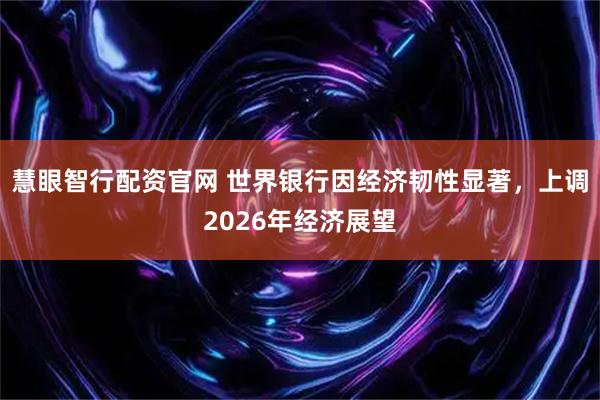 慧眼智行配资官网 世界银行因经济韧性显著，上调2026年经济展望