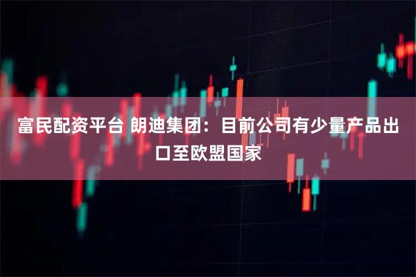 富民配资平台 朗迪集团：目前公司有少量产品出口至欧盟国家
