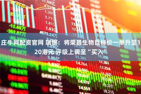 庄牛网配资官网 瑞银：将荣昌生物目标价一举升至120港元 评级上调至“买入”