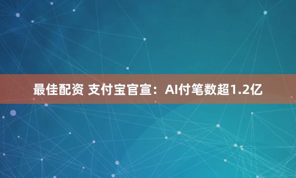 最佳配资 支付宝官宣：AI付笔数超1.2亿