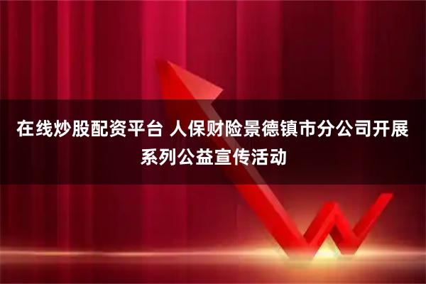 在线炒股配资平台 人保财险景德镇市分公司开展系列公益宣传活动