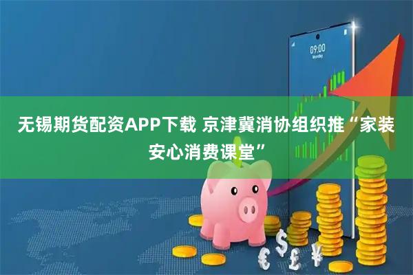 无锡期货配资APP下载 京津冀消协组织推“家装安心消费课堂”