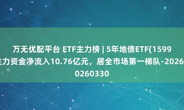 万无优配平台 ETF主力榜 | 5年地债ETF(159972)主力资金净流入10.76亿元，居全市场第一梯队-20260330