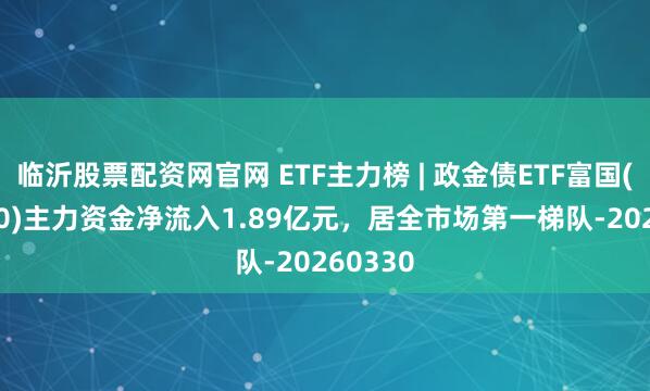 临沂股票配资网官网 ETF主力榜 | 政金债ETF富国(511520)主力资金净流入1.89亿元，居全市场第一梯队-20260330